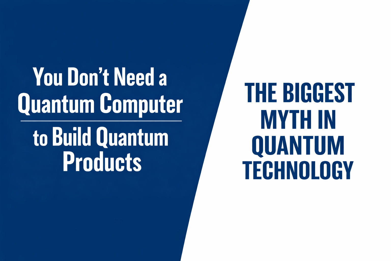 Two-color title card reading “You Don’t Need a Quantum Computer to Build Quantum Products” with the subtitle “The Biggest Myth in Quantum Technology,” displayed in bold white and navy typography on a split navy-and-white background.
